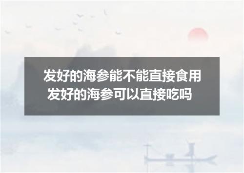 发好的海参能不能直接食用 发好的海参可以直接吃吗