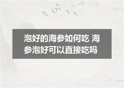 泡好的海参如何吃 海参泡好可以直接吃吗
