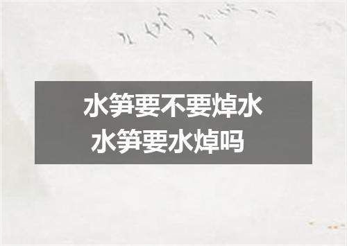 水笋要不要焯水 水笋要水焯吗