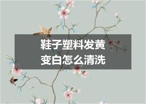 鞋子塑料发黄变白怎么清洗
