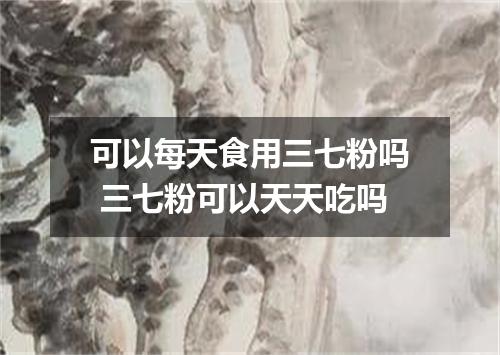可以每天食用三七粉吗 三七粉可以天天吃吗