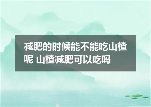 减肥的时候能不能吃山楂呢 山楂减肥可以吃吗