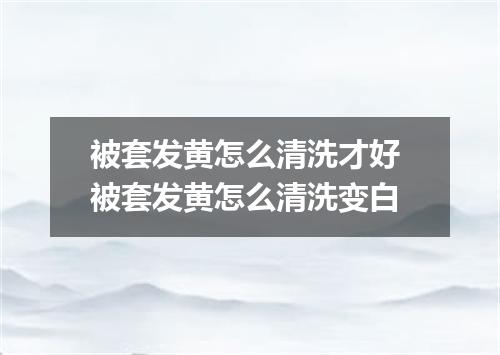 被套发黄怎么清洗才好 被套发黄怎么清洗变白