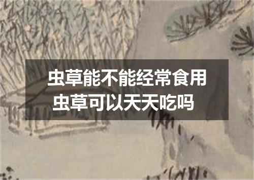 虫草能不能经常食用 虫草可以天天吃吗