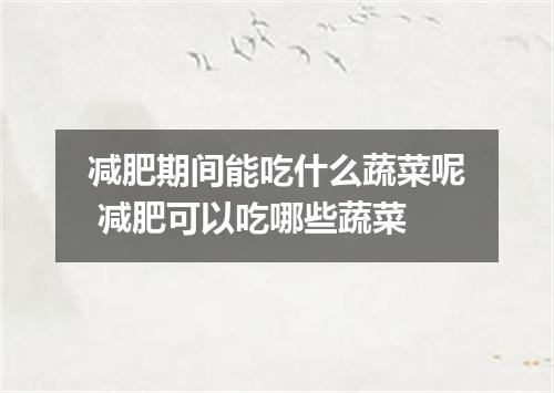 减肥期间能吃什么蔬菜呢 减肥可以吃哪些蔬菜