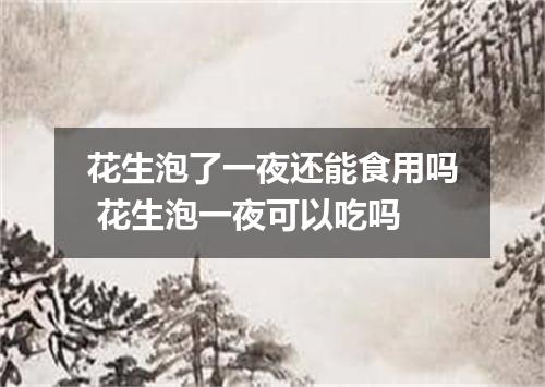 花生泡了一夜还能食用吗 花生泡一夜可以吃吗