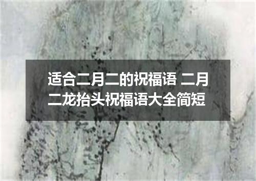 适合二月二的祝福语 二月二龙抬头祝福语大全简短