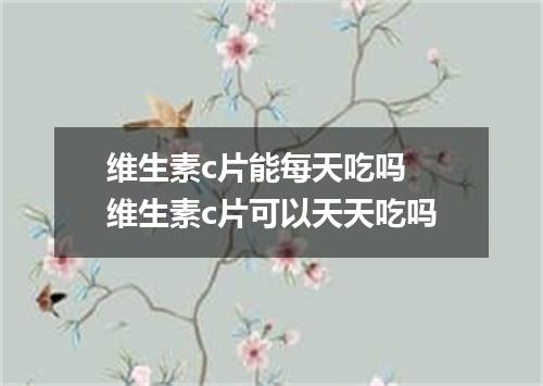 维生素c片能每天吃吗 维生素c片可以天天吃吗
