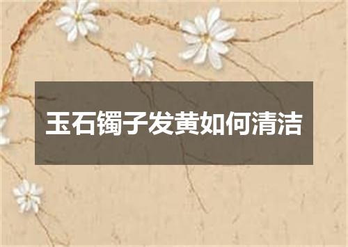 玉石镯子发黄如何清洁