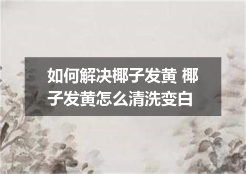 如何解决椰子发黄 椰子发黄怎么清洗变白