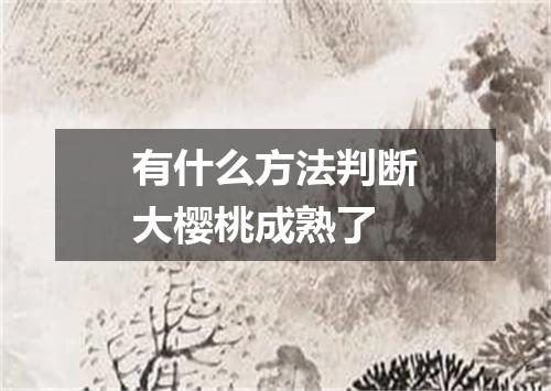 有什么方法判断大樱桃成熟了