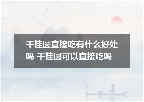 干桂圆直接吃有什么好处吗 干桂圆可以直接吃吗
