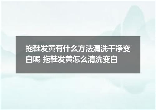 拖鞋发黄有什么方法清洗干净变白呢 拖鞋发黄怎么清洗变白