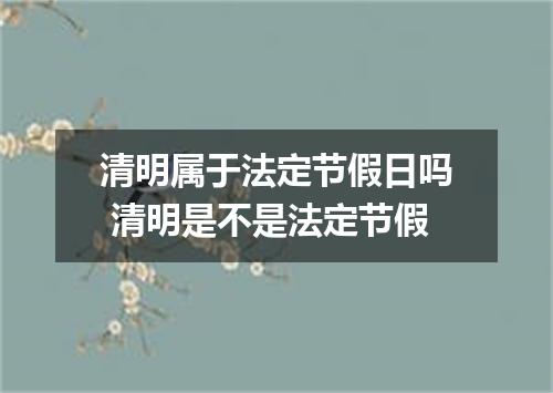 清明属于法定节假日吗 清明是不是法定节假