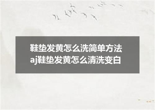 鞋垫发黄怎么洗简单方法 aj鞋垫发黄怎么清洗变白