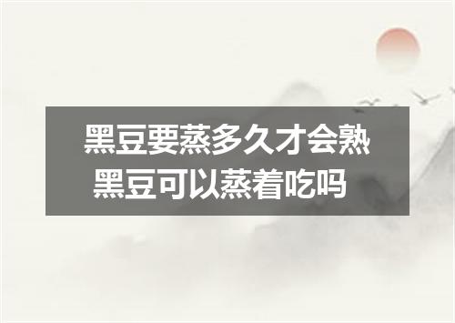 黑豆要蒸多久才会熟 黑豆可以蒸着吃吗