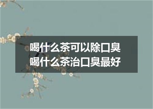 喝什么茶可以除口臭 喝什么茶治口臭最好