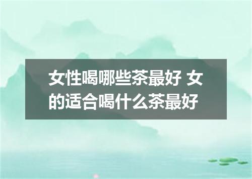 女性喝哪些茶最好 女的适合喝什么茶最好