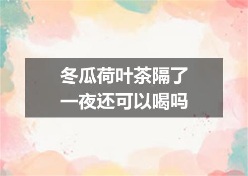 冬瓜荷叶茶隔了一夜还可以喝吗