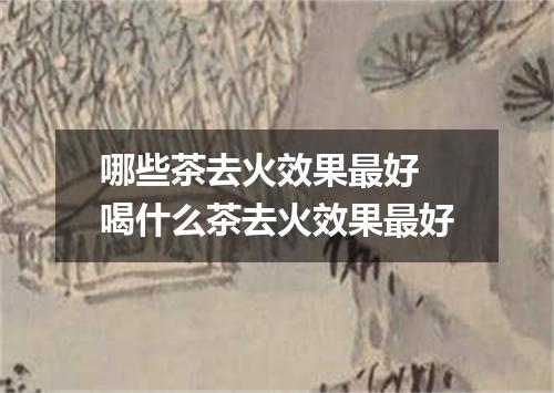 哪些茶去火效果最好 喝什么茶去火效果最好