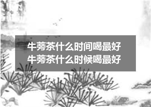 牛蒡茶什么时间喝最好 牛蒡茶什么时候喝最好