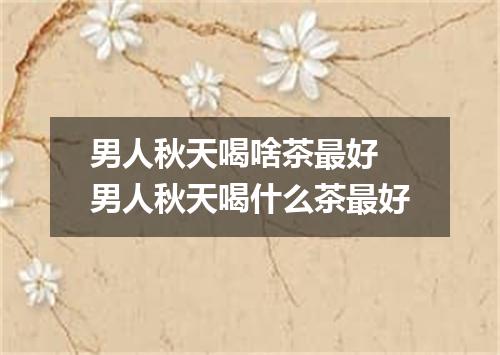 男人秋天喝啥茶最好 男人秋天喝什么茶最好