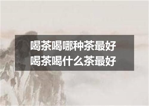 喝茶喝哪种茶最好 喝茶喝什么茶最好