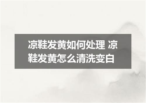 凉鞋发黄如何处理 凉鞋发黄怎么清洗变白