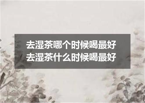 去湿茶哪个时候喝最好 去湿茶什么时候喝最好