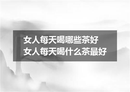 女人每天喝哪些茶好 女人每天喝什么茶最好