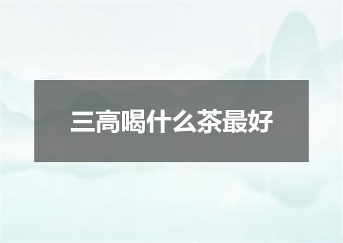 三高喝什么茶最好