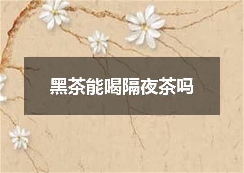 黑茶能喝隔夜茶吗