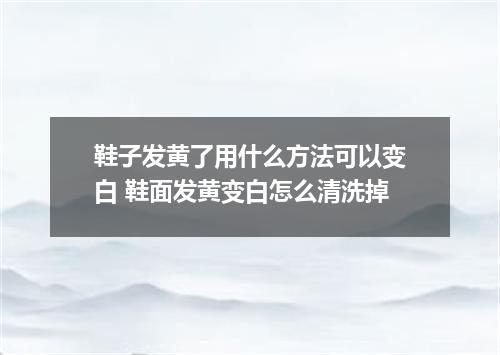 鞋子发黄了用什么方法可以变白 鞋面发黄变白怎么清洗掉