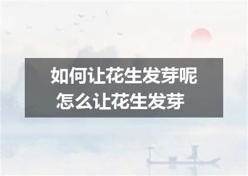 如何让花生发芽呢 怎么让花生发芽