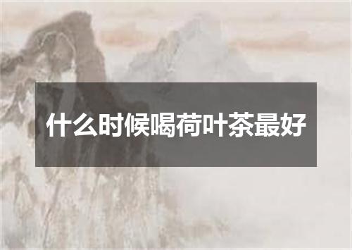 什么时候喝荷叶茶最好