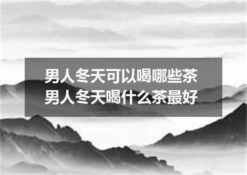 男人冬天可以喝哪些茶 男人冬天喝什么茶最好
