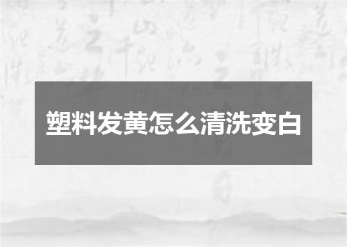 塑料发黄怎么清洗变白