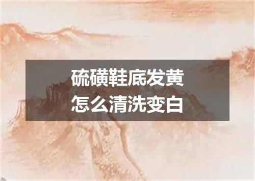 硫磺鞋底发黄怎么清洗变白