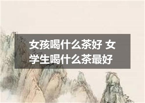 女孩喝什么茶好 女学生喝什么茶最好