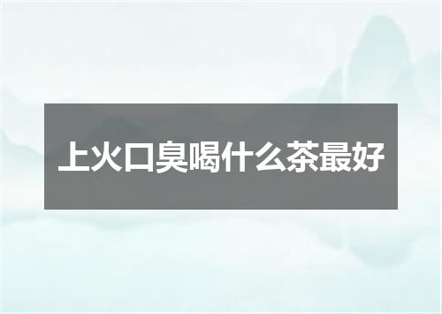 上火口臭喝什么茶最好