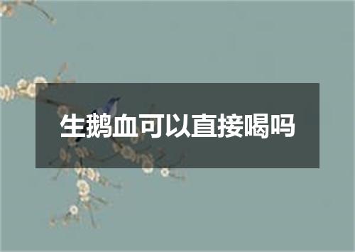 生鹅血可以直接喝吗
