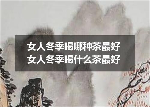 女人冬季喝哪种茶最好 女人冬季喝什么茶最好