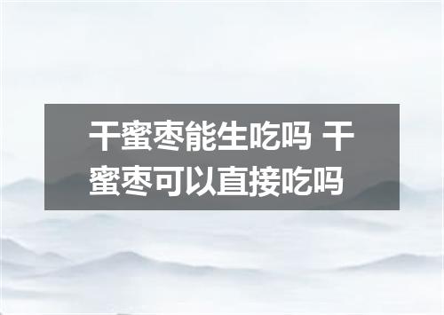 干蜜枣能生吃吗 干蜜枣可以直接吃吗