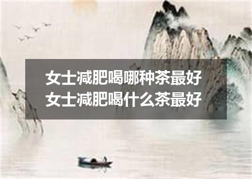 女士减肥喝哪种茶最好 女士减肥喝什么茶最好