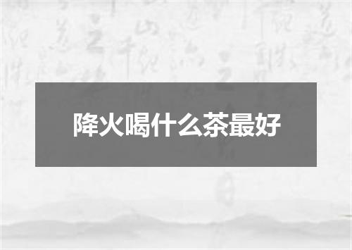 降火喝什么茶最好