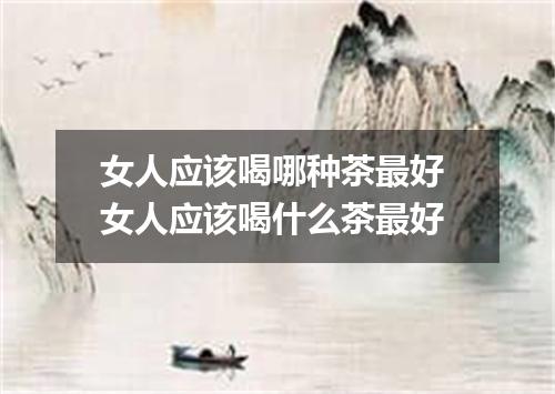 女人应该喝哪种茶最好 女人应该喝什么茶最好