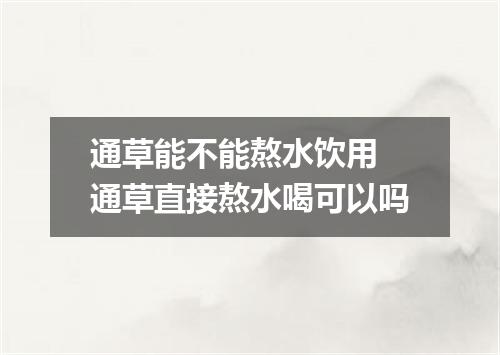 通草能不能熬水饮用 通草直接熬水喝可以吗