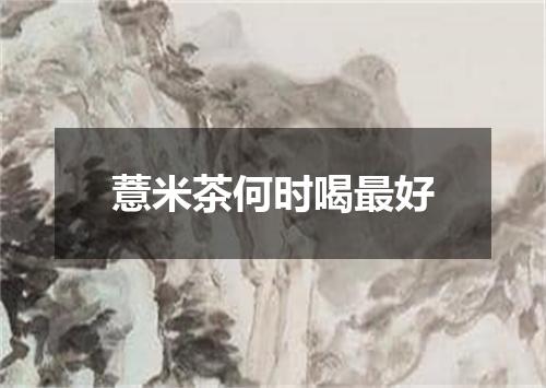 薏米茶何时喝最好