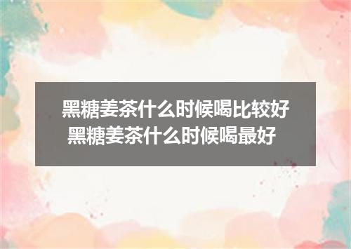 黑糖姜茶什么时候喝比较好 黑糖姜茶什么时候喝最好
