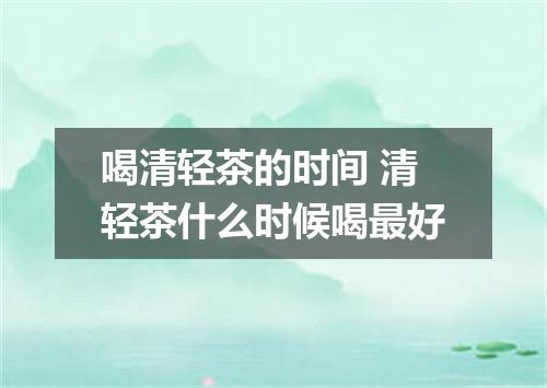喝清轻茶的时间 清轻茶什么时候喝最好